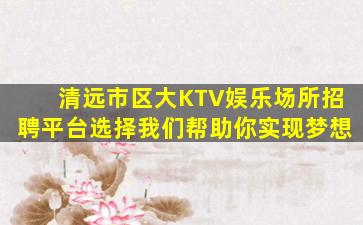 清远市区大KTV娱乐场所招聘平台选择我们帮助你实现梦想